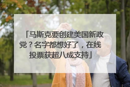 马斯克要创建美国新政党？名字都想好了，在线投票获超八成支持