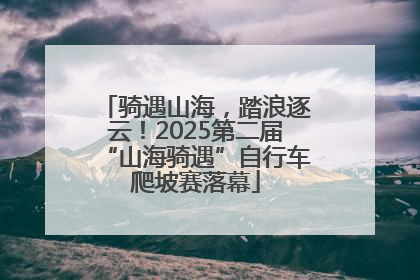 骑遇山海，踏浪逐云！2025第二届“山海骑遇”自行车爬坡赛落幕