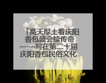 高天厚土看庆阳 香包盛会续传奇——写在第二十届庆阳香包民俗文化节开幕之际