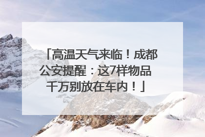 高温天气来临！成都公安提醒：这7样物品千万别放在车内！