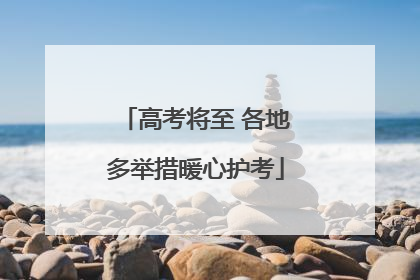 高考将至 各地多举措暖心护考
