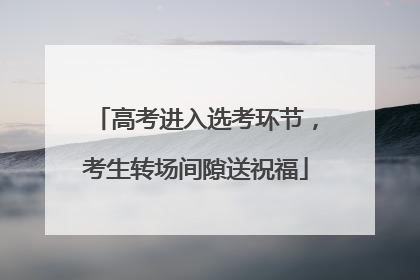 高考进入选考环节，考生转场间隙送祝福