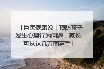 鲁医健康说｜预防孩子发生心理行为问题，家长可从这几方面着手