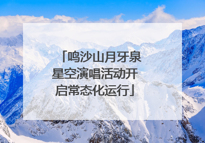 鸣沙山月牙泉星空演唱活动开启常态化运行