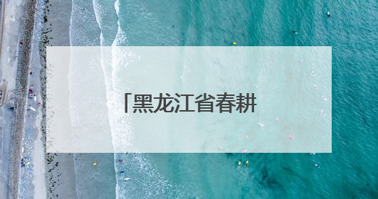 黑龙江省春耕生产基本结束