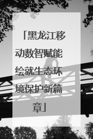 黑龙江移动数智赋能绘就生态环境保护新篇章