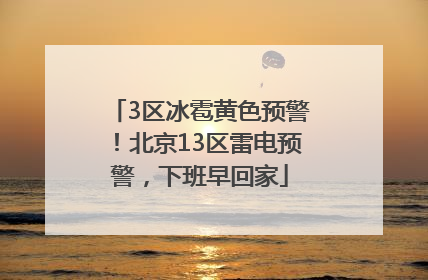 3区冰雹黄色预警！北京13区雷电预警，下班早回家