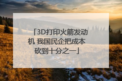 3D打印火箭发动机 我国民企把成本砍到十分之一