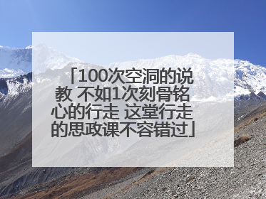 100次空洞的说教 不如1次刻骨铭心的行走 这堂行走的思政课不容错过