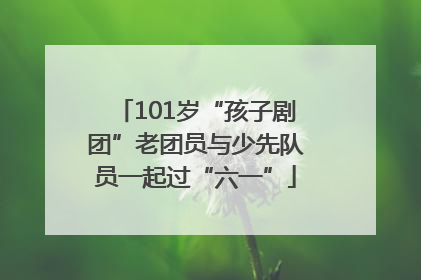 101岁“孩子剧团”老团员与少先队员一起过“六一”
