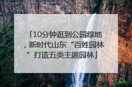10分钟逛到公园绿地，新时代山东“百姓园林”打造五类主题园林