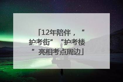 12年陪伴，“护考街”“护考楼”亮相考点周边