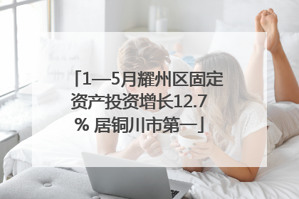 1—5月耀州区固定资产投资增长12.7% 居铜川市第一