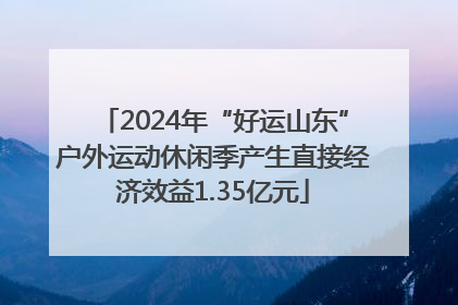 2024年“好运山东”户外运动休闲季产生直接经济效益1.35亿元