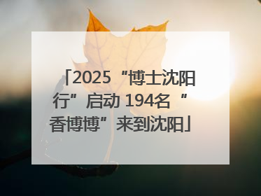 2025“博士沈阳行”启动 194名“香博博”来到沈阳