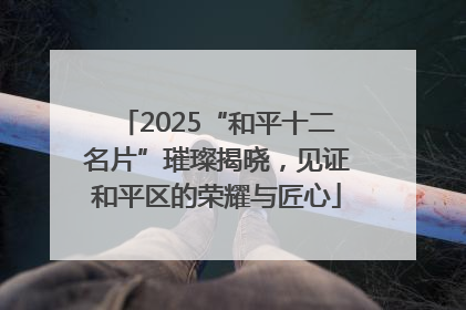 2025“和平十二名片”璀璨揭晓，见证和平区的荣耀与匠心