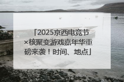 2025京西电竞节×核聚变游戏嘉年华重磅来袭！时间、地点