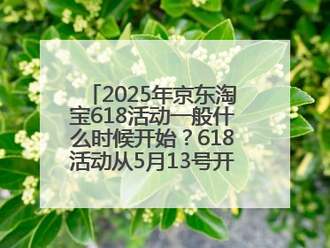 2025年京东淘宝618活动一般什么时候开始？618活动从5月13号开始预热到5月31日开门红6月20号正式结束