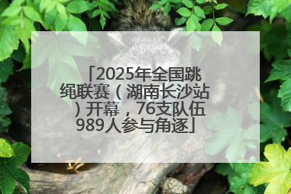2025年全国跳绳联赛（湖南长沙站）开幕，76支队伍989人参与角逐