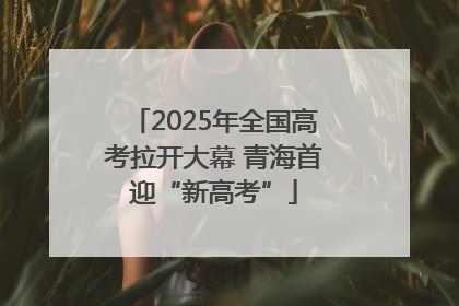 2025年全国高考拉开大幕 青海首迎“新高考”
