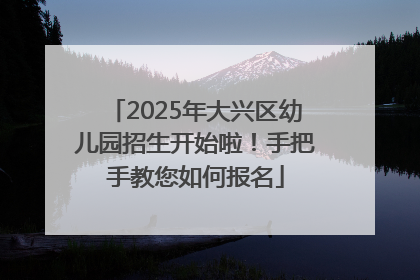2025年大兴区幼儿园招生开始啦！手把手教您如何报名