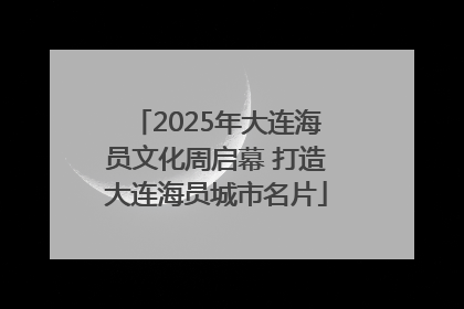2025年大连海员文化周启幕 打造大连海员城市名片