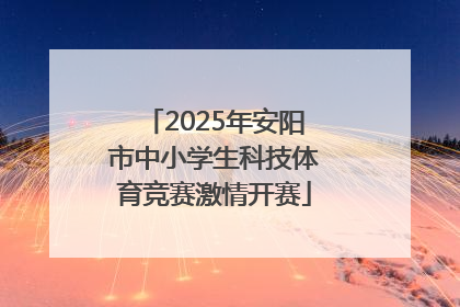 2025年安阳市中小学生科技体育竞赛激情开赛