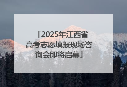 2025年江西省高考志愿填报现场咨询会即将启幕