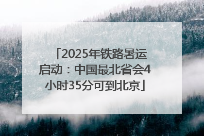 2025年铁路暑运启动：中国最北省会4小时35分可到北京