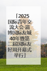 2025国际青年交流大会·淄博国际友城40年暨第二届国际友好周开幕式举行