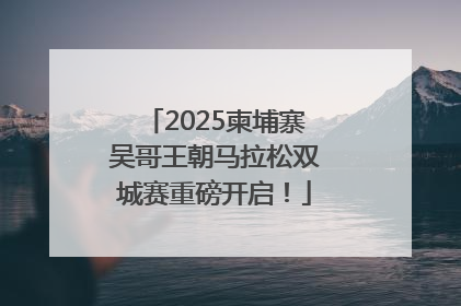 2025柬埔寨吴哥王朝马拉松双城赛重磅开启！