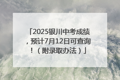 2025银川中考成绩，预计7月12日可查询！（附录取办法）