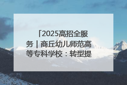 2025高招全服务｜商丘幼儿师范高等专科学校：转型提质谋发展 全力推进高水平综合性应用型高等专科学校建设