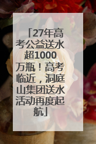 27年高考公益送水超1000万瓶！高考临近，洞庭山集团送水活动再度起航