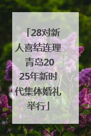 28对新人喜结连理 青岛2025年新时代集体婚礼举行