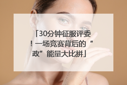 30分钟征服评委！一场竞赛背后的“政”能量大比拼