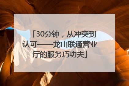 30分钟，从冲突到认可——龙山联通营业厅的服务巧功夫