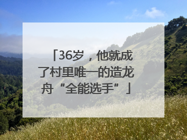 36岁，他就成了村里唯一的造龙舟“全能选手”