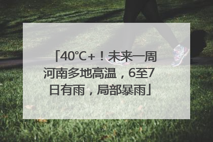 40℃+！未来一周河南多地高温，6至7日有雨，局部暴雨