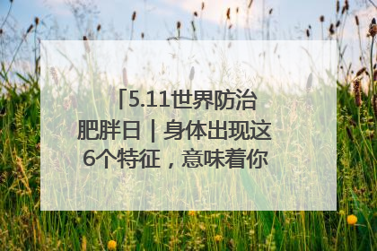 5.11世界防治肥胖日｜身体出现这6个特征，意味着你正在悄悄变瘦……