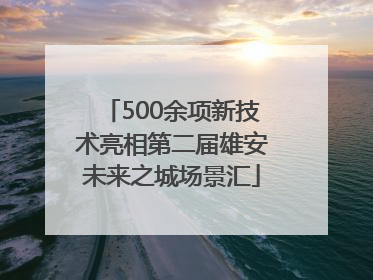 500余项新技术亮相第二届雄安未来之城场景汇