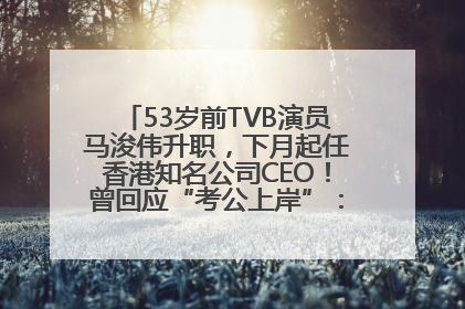 53岁前TVB演员马浚伟升职，下月起任香港知名公司CEO！曾回应“考公上岸”：真不是公务员