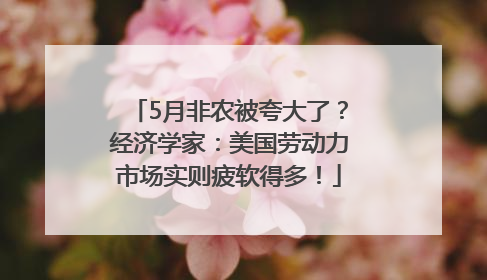5月非农被夸大了？经济学家：美国劳动力市场实则疲软得多！