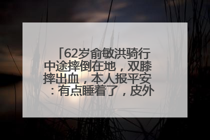 62岁俞敏洪骑行中途摔倒在地，双膝摔出血，本人报平安：有点睡着了，皮外伤，不用担心