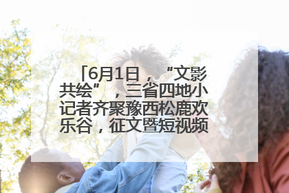 6月1日，“文影共绘”，三省四地小记者齐聚豫西松鹿欢乐谷，征文暨短视频大赛精彩启幕！