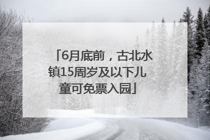 6月底前，古北水镇15周岁及以下儿童可免票入园