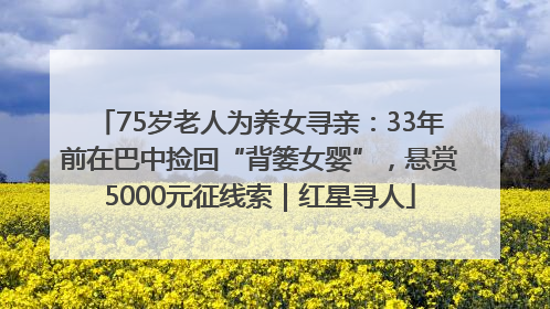 75岁老人为养女寻亲：33年前在巴中捡回“背篓女婴”，悬赏5000元征线索｜红星寻人