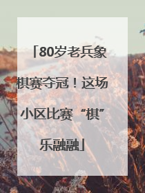80岁老兵象棋赛夺冠！这场小区比赛“棋”乐融融