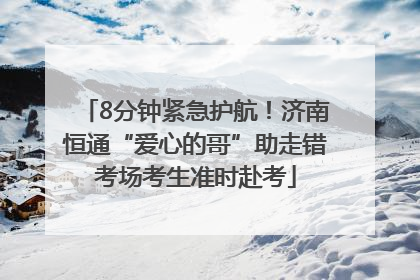 8分钟紧急护航！济南恒通“爱心的哥”助走错考场考生准时赴考
