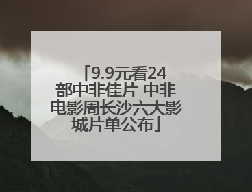 9.9元看24部中非佳片 中非电影周长沙六大影城片单公布